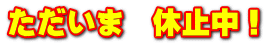 ただいま 休止中!